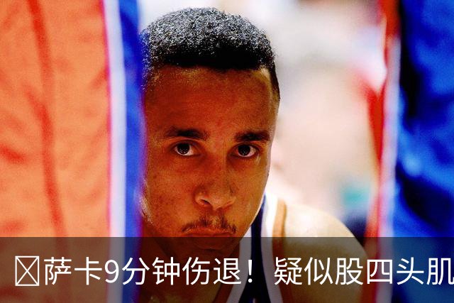 ​萨卡9分钟伤退！疑似股四头肌将缺阵数周