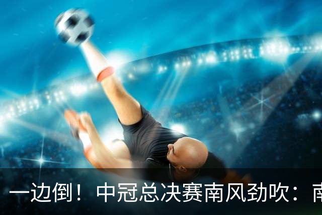一边倒！中冠总决赛南风劲吹：南区4队全部晋级，北区全军覆没