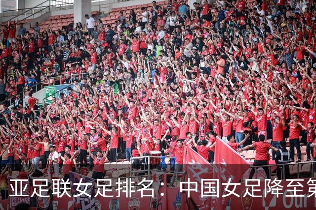 亚足联女足排名：中国女足降至第5，日本朝鲜澳大利亚韩国前4