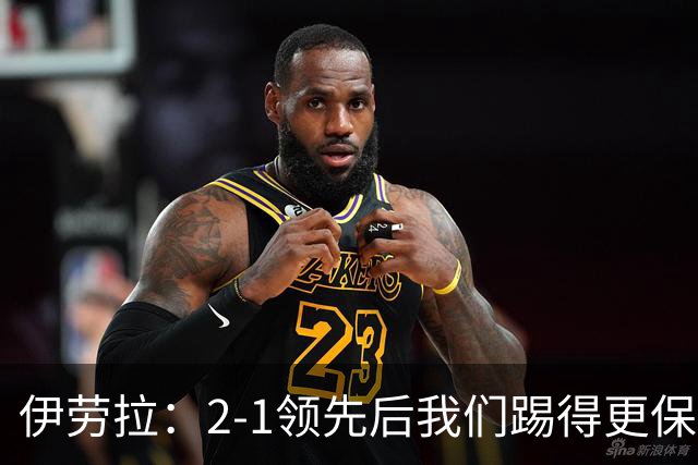 伊劳拉：2-1领先后我们踢得更保守，最后几分钟处理得不错