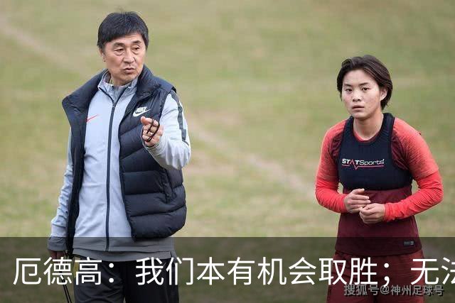 厄德高：我们本有机会取胜；无法赢球时至少要确保拿到平局