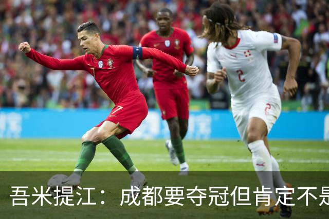 吾米提江：成都要夺冠但肯定不是今天；防住费利佩是运气好