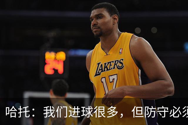 哈托：我们进球很多，但防守必须做得更好；要争取更多零封