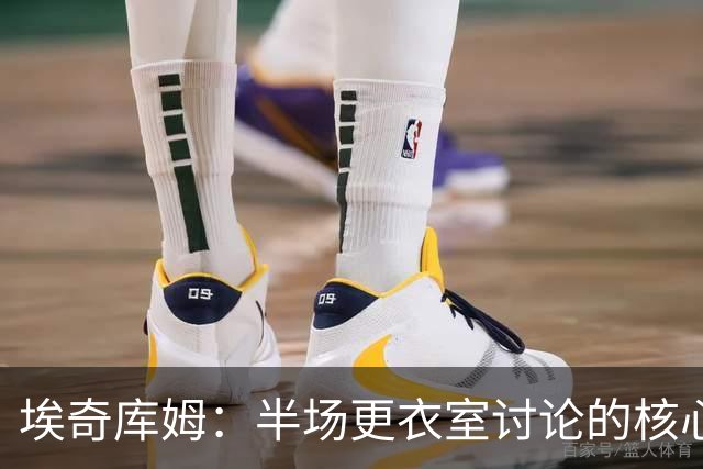 埃奇库姆：半场更衣室讨论的核心就是 落后29分该如何回应？