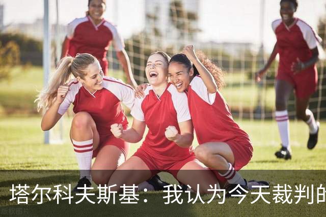 塔尔科夫斯基：我认为今天裁判的表现非常糟糕