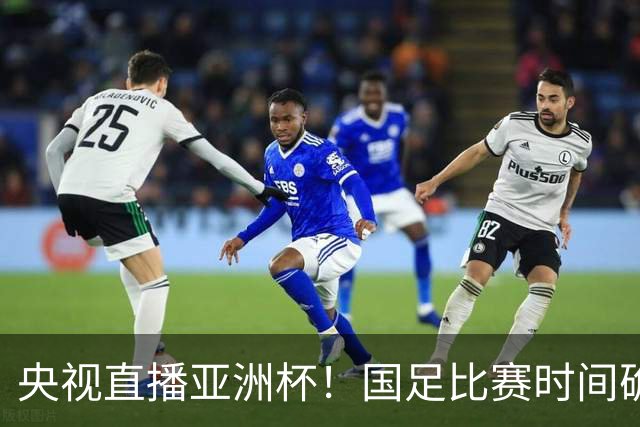 央视直播亚洲杯！国足比赛时间确定，中国球迷不用熬夜，力争4强