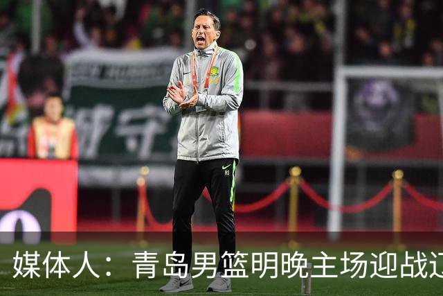 媒体人：青岛男篮明晚主场迎战辽宁 限制克里斯发挥是取胜关键