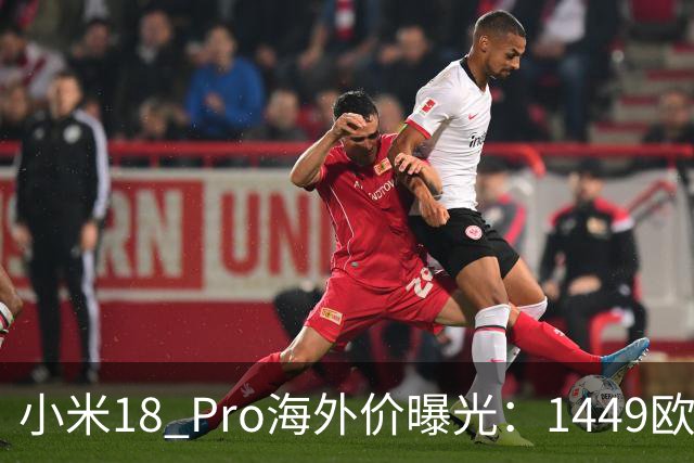 小米18 Pro海外价曝光：1449欧元起，电池反缩水