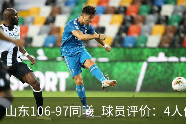 山东106-97同曦 球员评价：4人优秀，2人及格，6人低迷