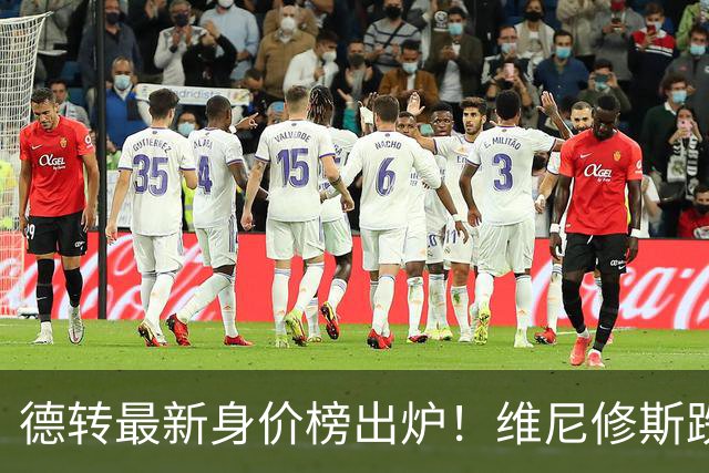 德转最新身价榜出炉！维尼修斯跌出前九 英超仅有哈兰德撑场面