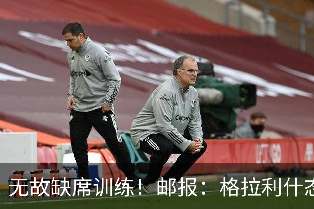 无故缺席训练！邮报：格拉利什态度散漫，他需要重新振作证明自己