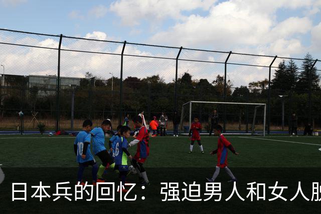 日本兵的回忆：强迫男人和女人脱光衣服，只为了玩一种残忍的游戏