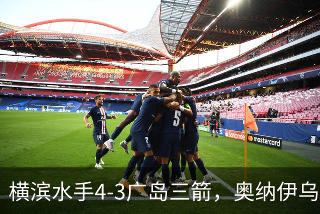 横滨水手4-3广岛三箭，奥纳伊乌-情滋建功，平野辽破门