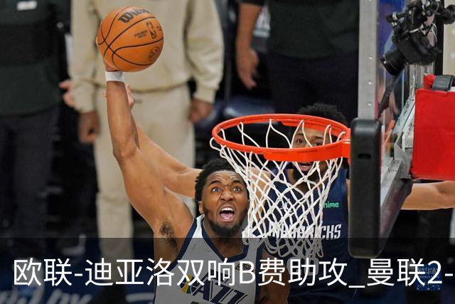欧联-迪亚洛双响B费助攻 曼联2-0塞萨洛尼基