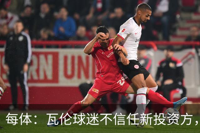 每体：瓦伦球迷不信任新投资方，呼吁解释交易条件