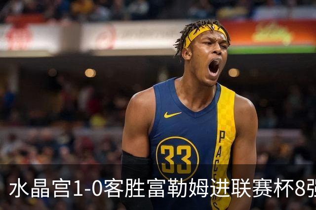 水晶宫1-0客胜富勒姆进联赛杯8强 恩凯提亚制胜 明格萨献助攻