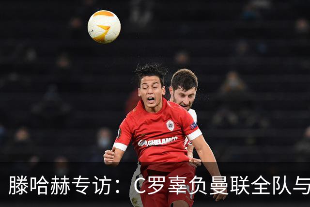 滕哈赫专访：C罗辜负曼联全队与我 都为他创造机会但C罗不跑
