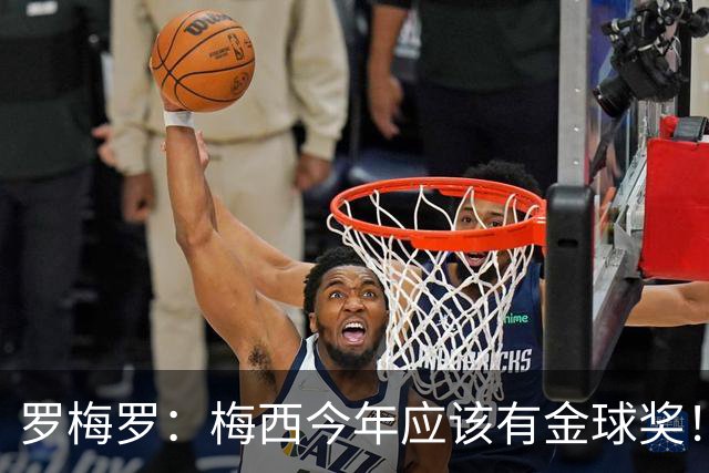 罗梅罗：梅西今年应该有金球奖！梅西可以有20个金球奖！