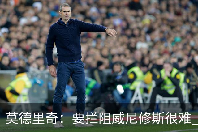 莫德里奇：要拦阻威尼修斯很难 但我会尽力去做