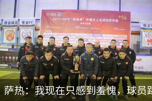 萨热：我现在只感到羞愧，球员踢得这么糟糕是我的错
