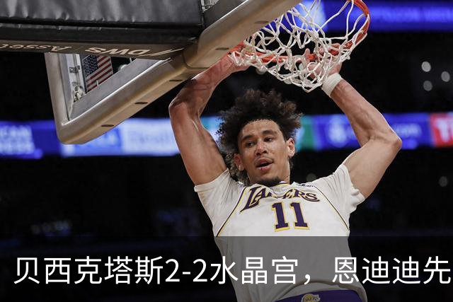 贝西克塔斯2-2水晶宫，恩迪迪先拔头筹，奥莱坦救主