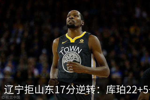 辽宁拒山东17分逆转：库珀22+5+8赵继伟10分 法耶20+9+6帽
