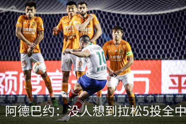 阿德巴约：没人想到拉松5投全中 他最大进步是高效&心态从容