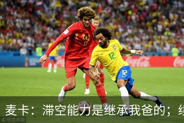 麦卡：滞空能力是继承我爸的；续约由俱乐部决定