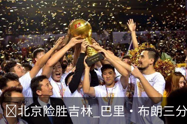 🏀北京险胜吉林 巴里·布朗三分绝杀 周琦21+17 姜伟泽29+6+6