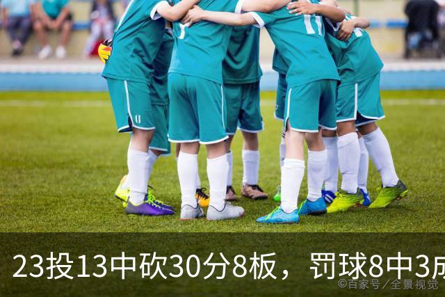 23投13中砍30分8板，罚球8中3成他唯一短板