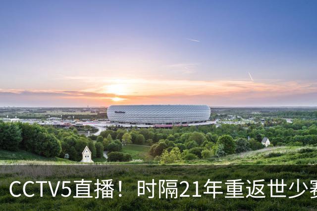 CCTV5直播！时隔21年重返世少赛U17首秀硬刚世界第1取胜难度不小